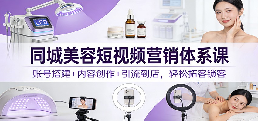 同城美容短视频营销体系课：账号搭建+内容创作+引流到店，轻松拓客锁客-星云源码网-汇集全网高质量源码及优质教程的资源整合站