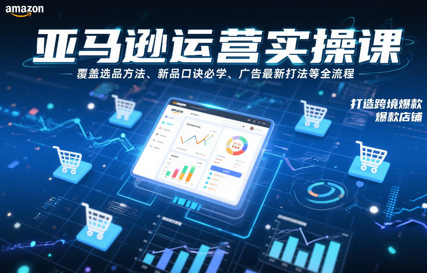 亚马逊运营实操课，覆盖选品方法、新品口诀必学、广告最新打法等全流程，打造跨境爆款店铺-星云源码网-汇集全网高质量源码及优质教程的资源整合站