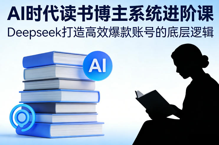 AI时代读书博主系统进阶课，Deepseek打造高效爆款账号的底层逻辑-星云源码网-汇集全网高质量源码及优质教程的资源整合站