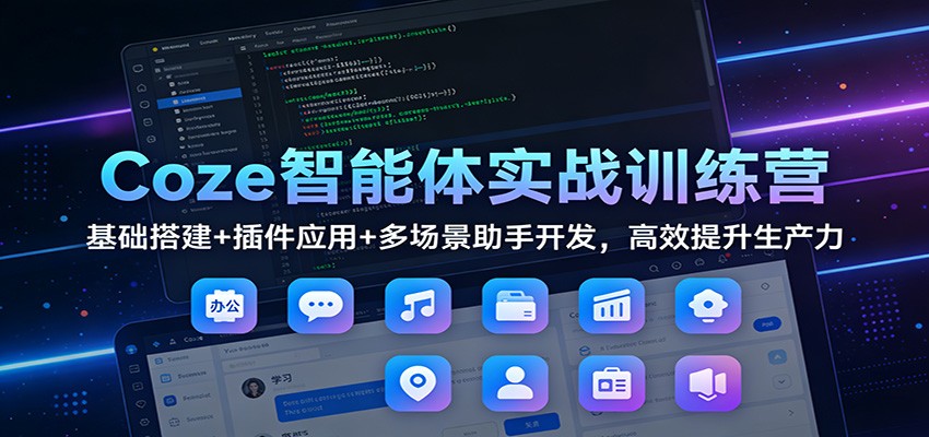 Coze智能体实战训练营：基础搭建+插件应用+多场景助手开发，高效提升生产力-星云源码网-汇集全网高质量源码及优质教程的资源整合站