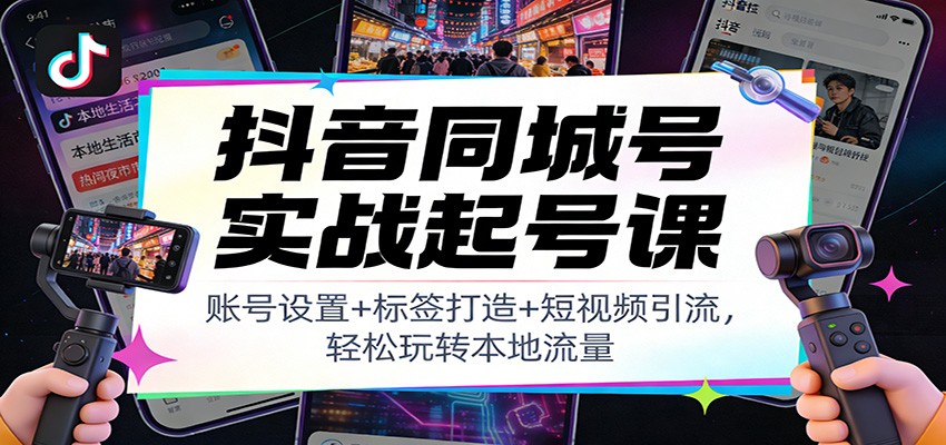 抖音同城号实战起号课：账号设置+标签打造+短视频引流，轻松玩转本地流量-星云源码网-汇集全网高质量源码及优质教程的资源整合站