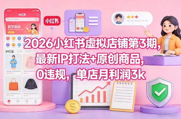 2026小红书虚拟店铺第3期，最新IP打法+原创商品，0违规，单店月利润3k+-星云源码网-汇集全网高质量源码及优质教程的资源整合站