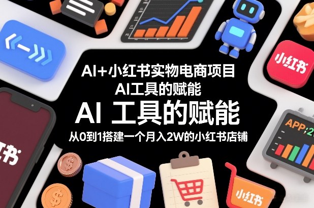AI+小红书实物电商项目，AI工具的赋能，从0到1搭建一个月入2W的小红书店铺-星云源码网-汇集全网高质量源码及优质教程的资源整合站