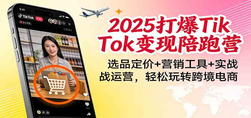 2025打爆TikTok变现陪跑营：选品定价+营销工具+实战运营，轻松玩转跨境电商-星云源码网-汇集全网高质量源码及优质教程的资源整合站