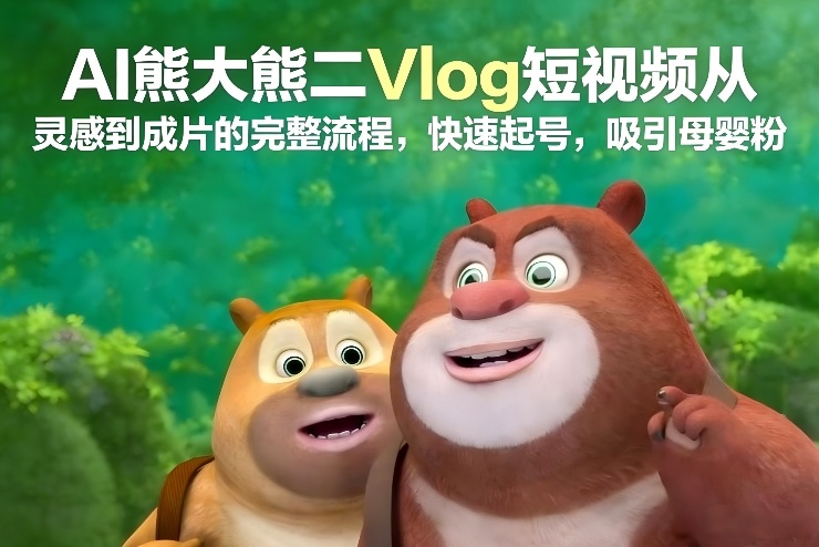 AI熊大熊二Vlog短视频从灵感到成片的完整流程，快速起号，吸引母婴粉-星云源码网-汇集全网高质量源码及优质教程的资源整合站